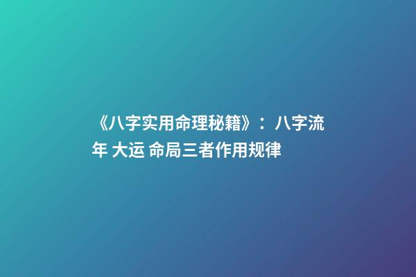 《八字实用命理秘籍》：八字流年 大运 命局三者作用规律